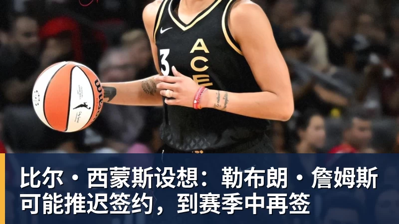 篮球下注比尔·西蒙斯设想：勒布朗·詹姆斯可能推迟签约，到赛季中再签