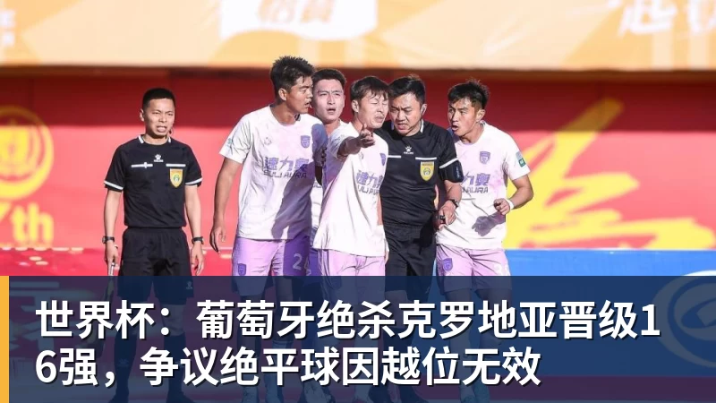 世界杯：葡萄牙绝杀克罗地亚晋级16强，争议绝平球因越位无效