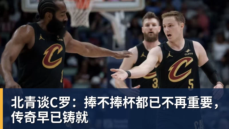 篮球下注北青谈C罗：捧不捧杯都已不再重要，传奇早已铸就