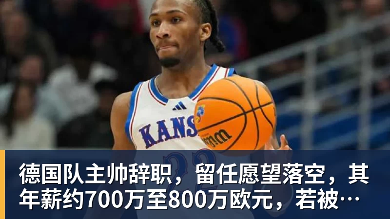 篮球下注德国队主帅辞职，留任愿望落空，其年薪约700万至800万欧元，若被解雇将获七位数遣散费，德国足协：在沉重打击后，不能让一切简单回归原样