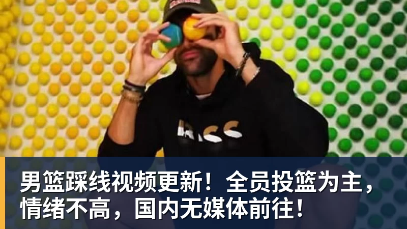 男篮踩线视频更新!全员投篮为主,情绪不高,国内无媒体前往! - 篮球下注平台 - 篮球比赛下注平台