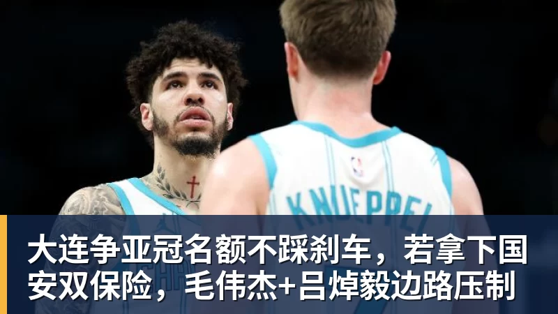 篮球下注大连争亚冠名额不踩刹车，若拿下国安双保险，毛伟杰+吕焯毅边路压制