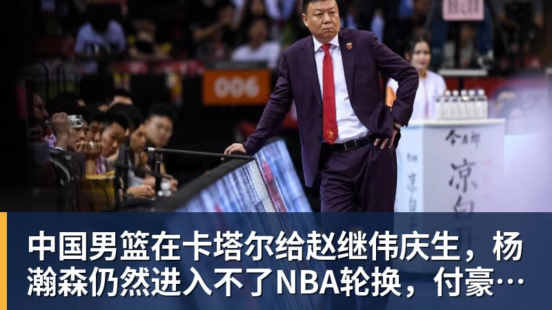 篮球下注中国男篮在卡塔尔给赵继伟庆生，杨瀚森仍然进入不了NBA轮换，付豪谈赛季目标以及自身不足