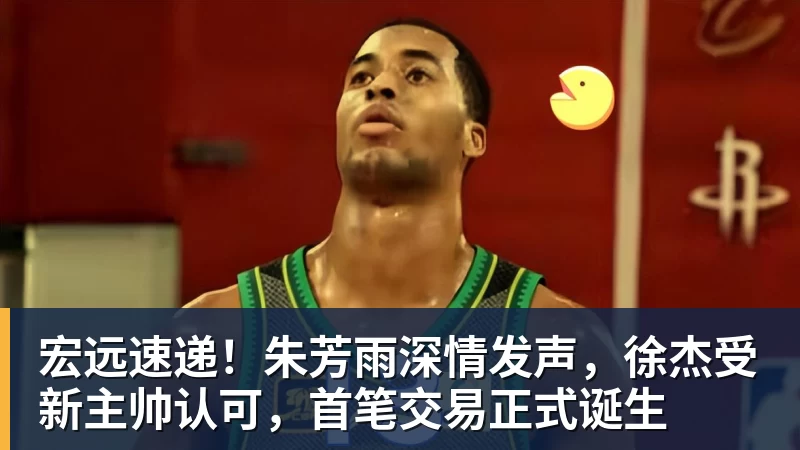 宏远速递！朱芳雨深情发声，徐杰受新主帅认可，首笔交易正式诞生