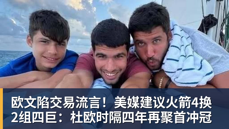 篮球下注欧文陷交易流言！美媒建议火箭4换2组四巨：杜欧时隔四年再聚首冲冠
