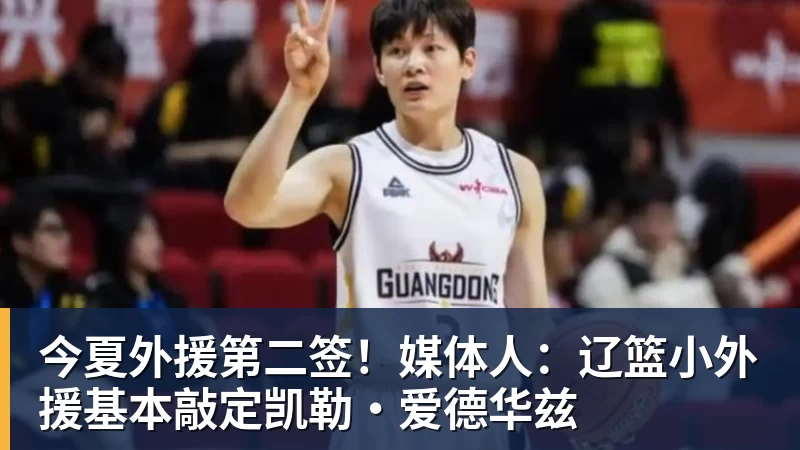 篮球下注今夏外援第二签！媒体人：辽篮小外援基本敲定凯勒·爱德华兹