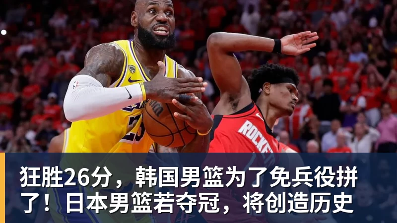 篮球下注狂胜26分，韩国男篮为了免兵役拼了！日本男篮若夺冠，将创造历史