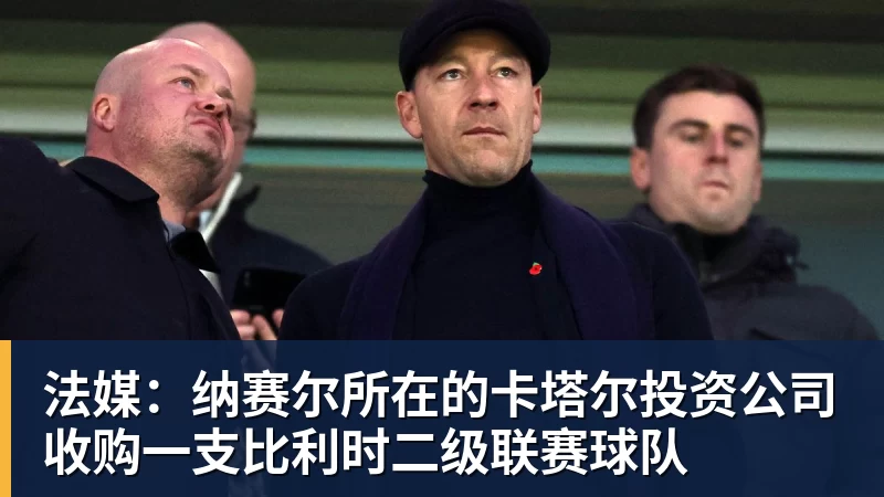 篮球下注法媒：纳赛尔所在的卡塔尔投资公司收购一支比利时二级联赛球队