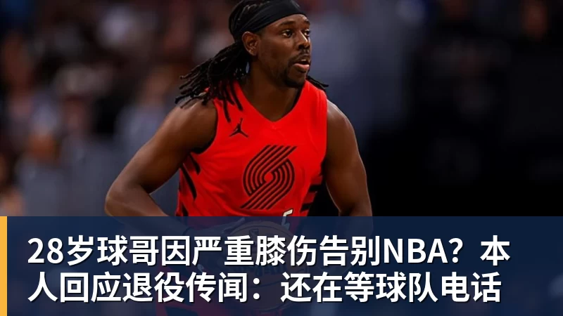 篮球下注28岁球哥因严重膝伤告别NBA？本人回应退役传闻：还在等球队电话