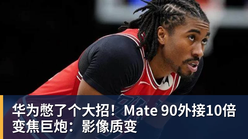 篮球下注华为憋了个大招！Mate 90外接10倍变焦巨炮：影像质变