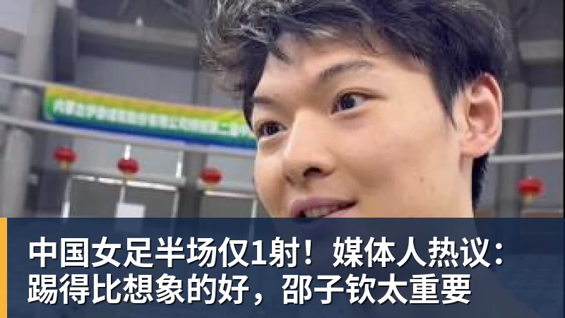 篮球下注中国女足半场仅1射！媒体人热议：踢得比想象的好，邵子钦太重要