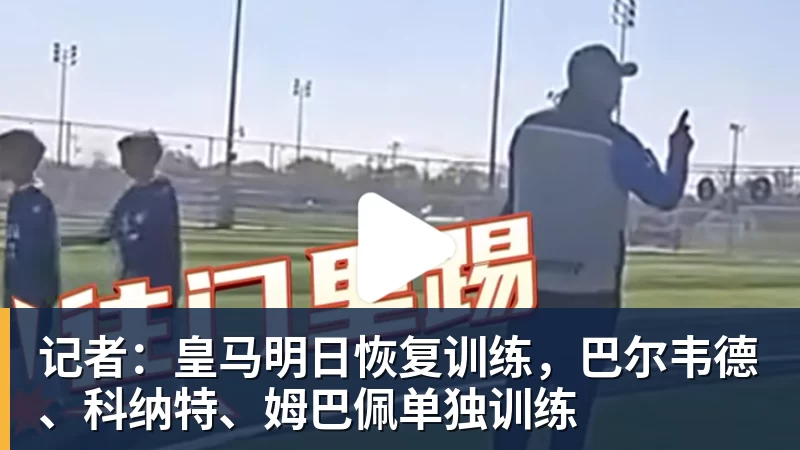 篮球下注记者：皇马明日恢复训练，巴尔韦德、科纳特、姆巴佩单独训练