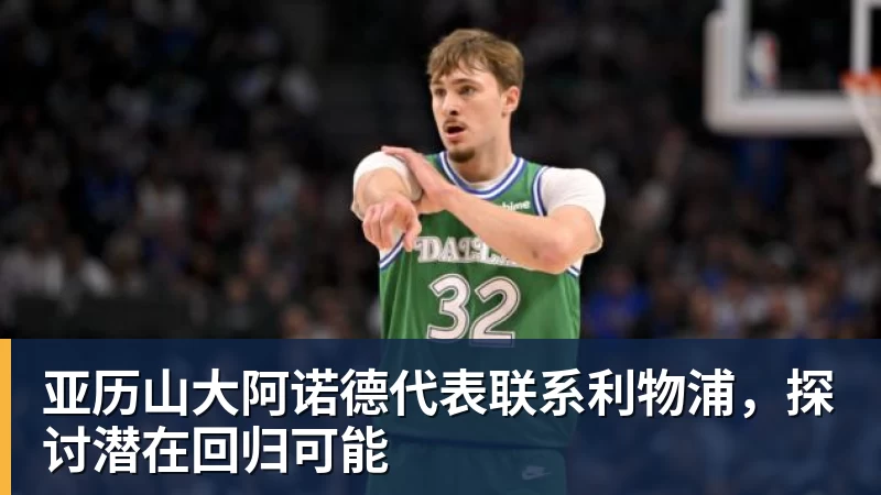 篮球下注亚历山大阿诺德代表联系利物浦，探讨潜在回归可能